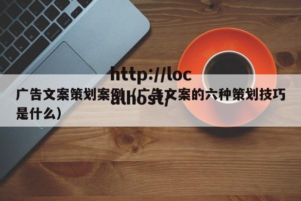 广告文案策划案例（广告文案的六种策划技巧是什么）